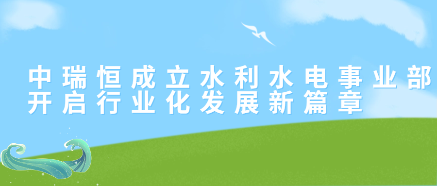 中瑞恒成立水利水電事業(yè)部，開啟行業(yè)化發(fā)展新篇章